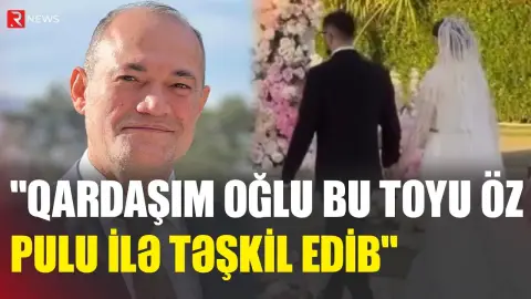“Qardaşım oğlu bu toyu öz pulu ilə təşkil edib” - RTV