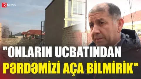 "Onların ucbatından pərdəmizi aça bilmirik" - Qonşular arasında GƏRGİNLİK - RTV